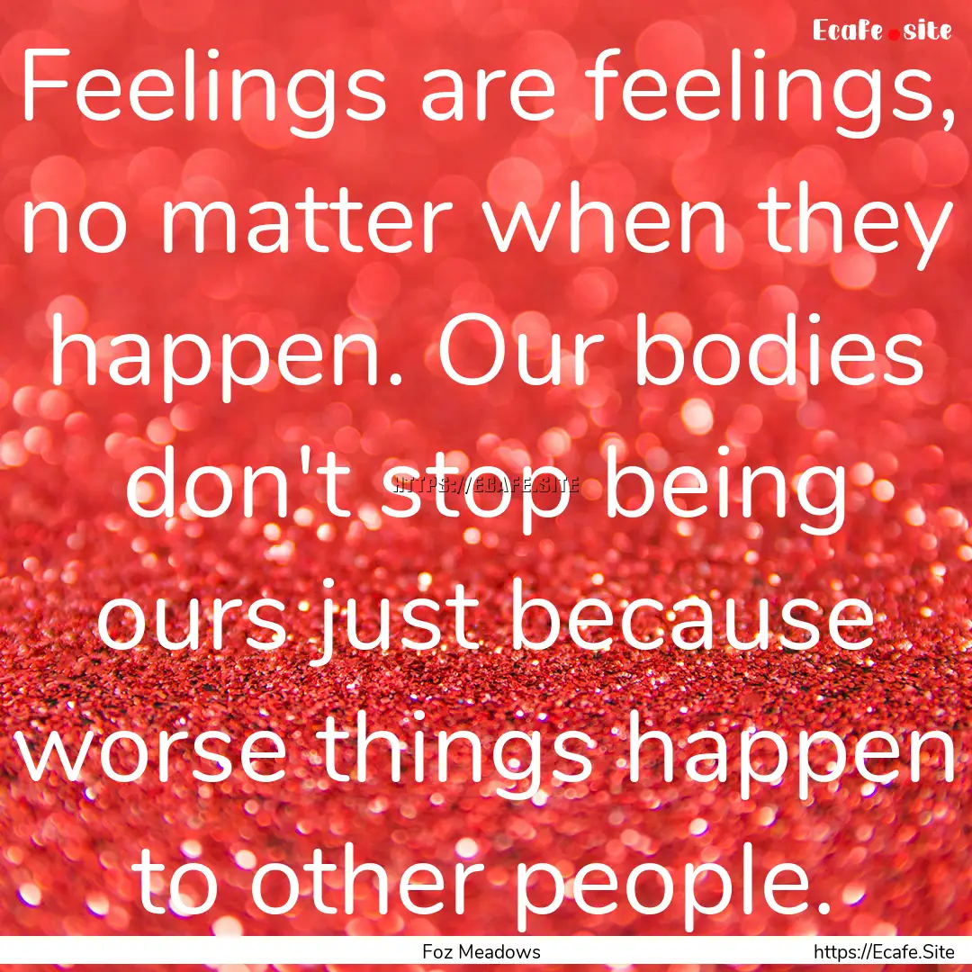 Feelings are feelings, no matter when they.... : Quote by Foz Meadows