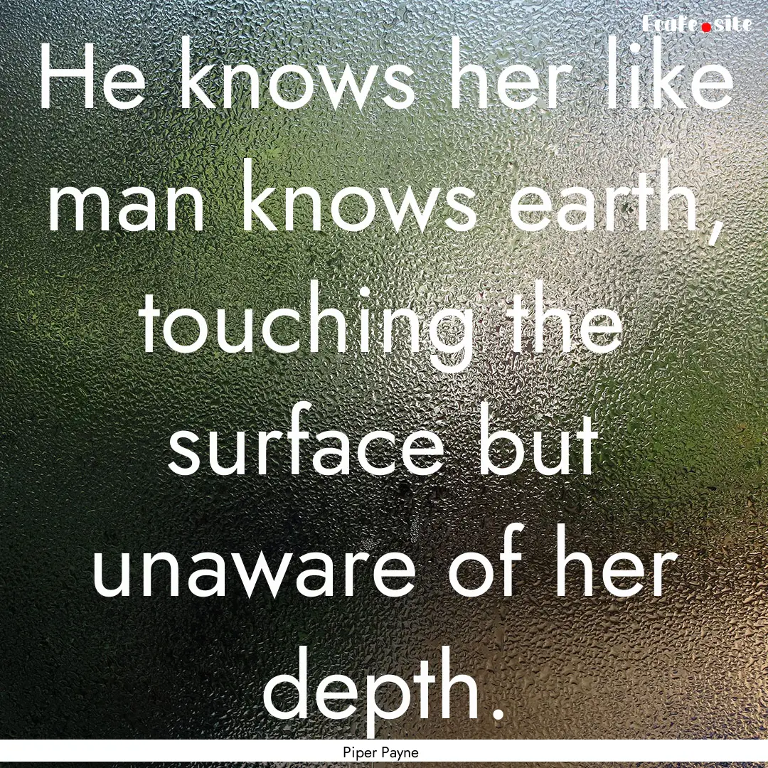 He knows her like man knows earth, touching.... : Quote by Piper Payne