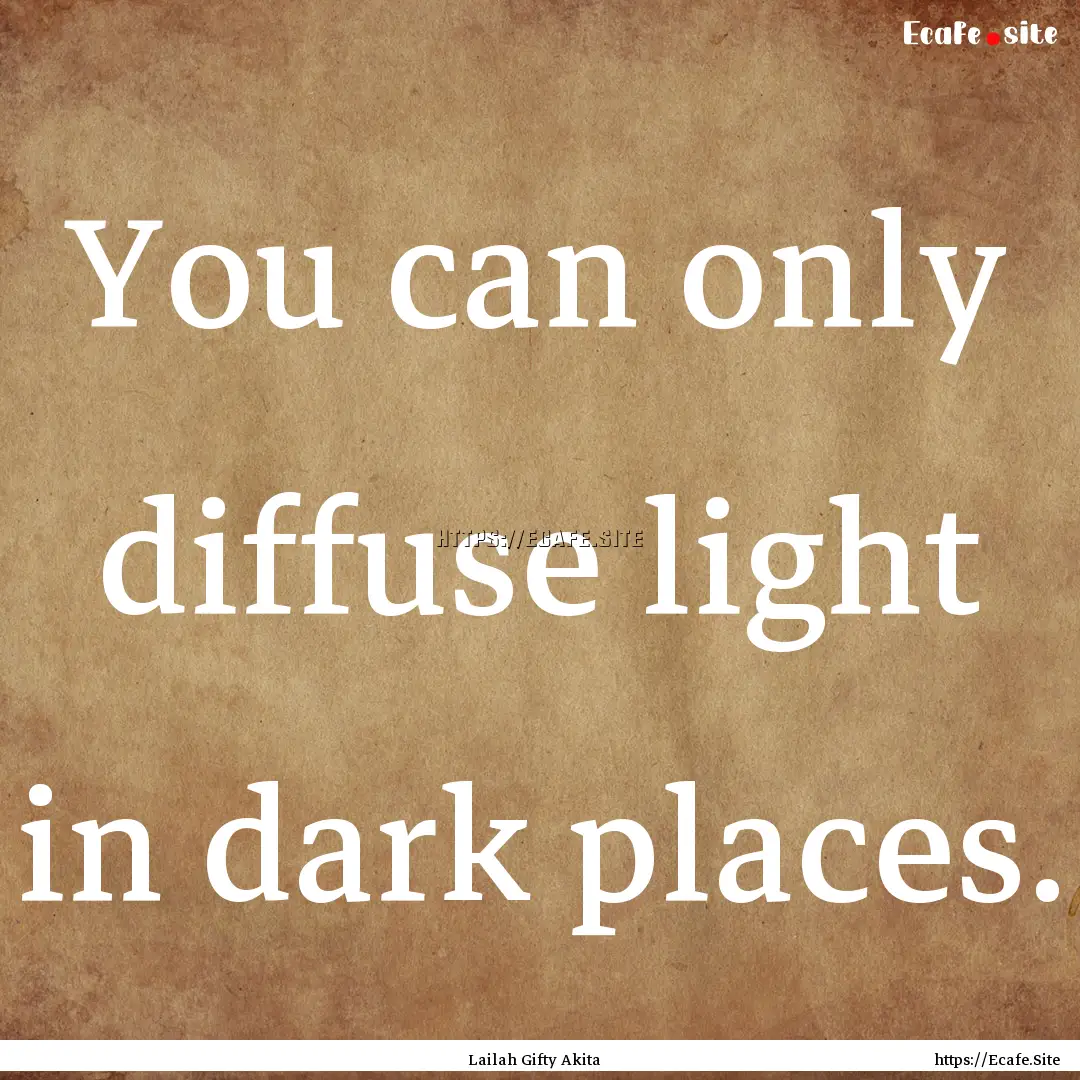 You can only diffuse light in dark places..... : Quote by Lailah Gifty Akita