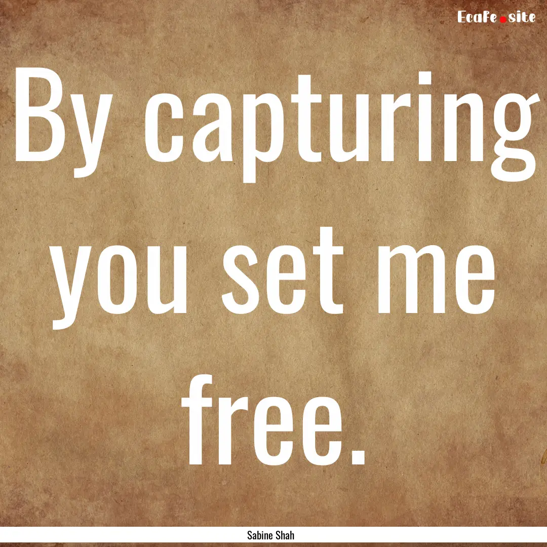 By capturing you set me free. : Quote by Sabine Shah