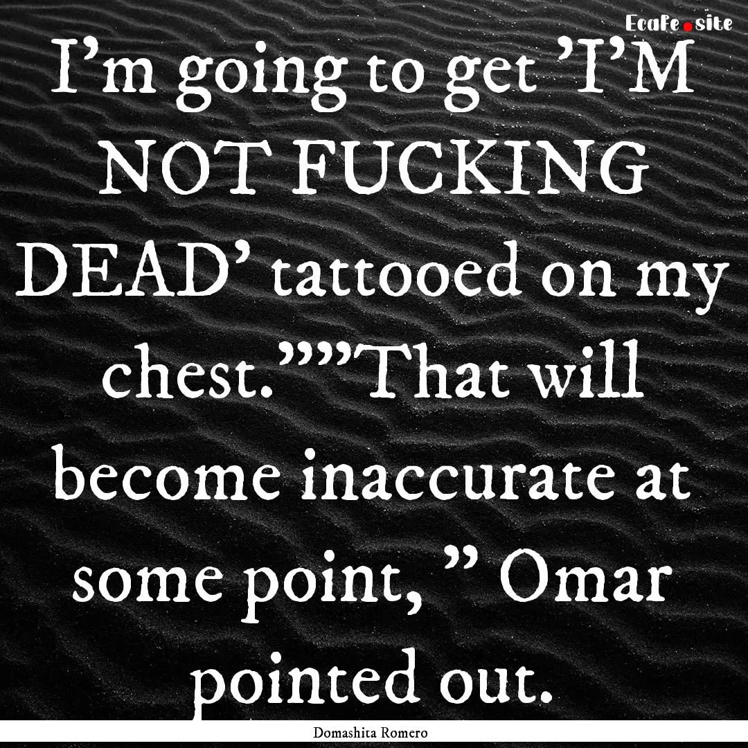 I'm going to get 'I'M NOT FUCKING DEAD' tattooed.... : Quote by Domashita Romero