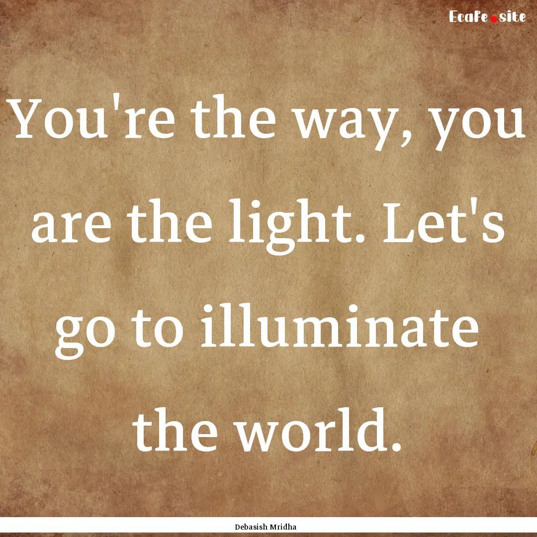 You're the way, you are the light. Let's.... : Quote by Debasish Mridha