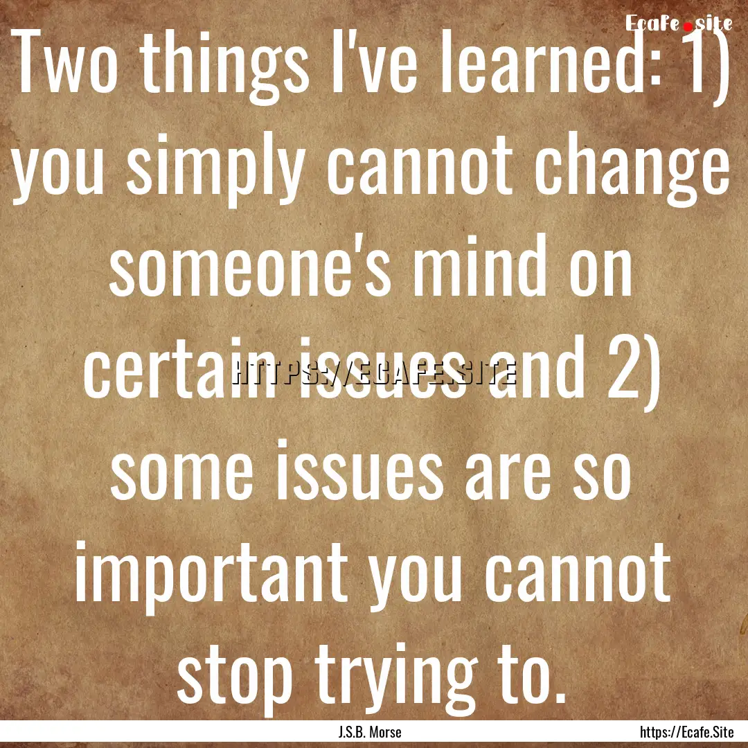 Two things I've learned: 1) you simply cannot.... : Quote by J.S.B. Morse