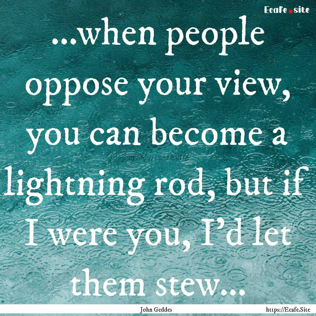 ...when people oppose your view, you can.... : Quote by John Geddes