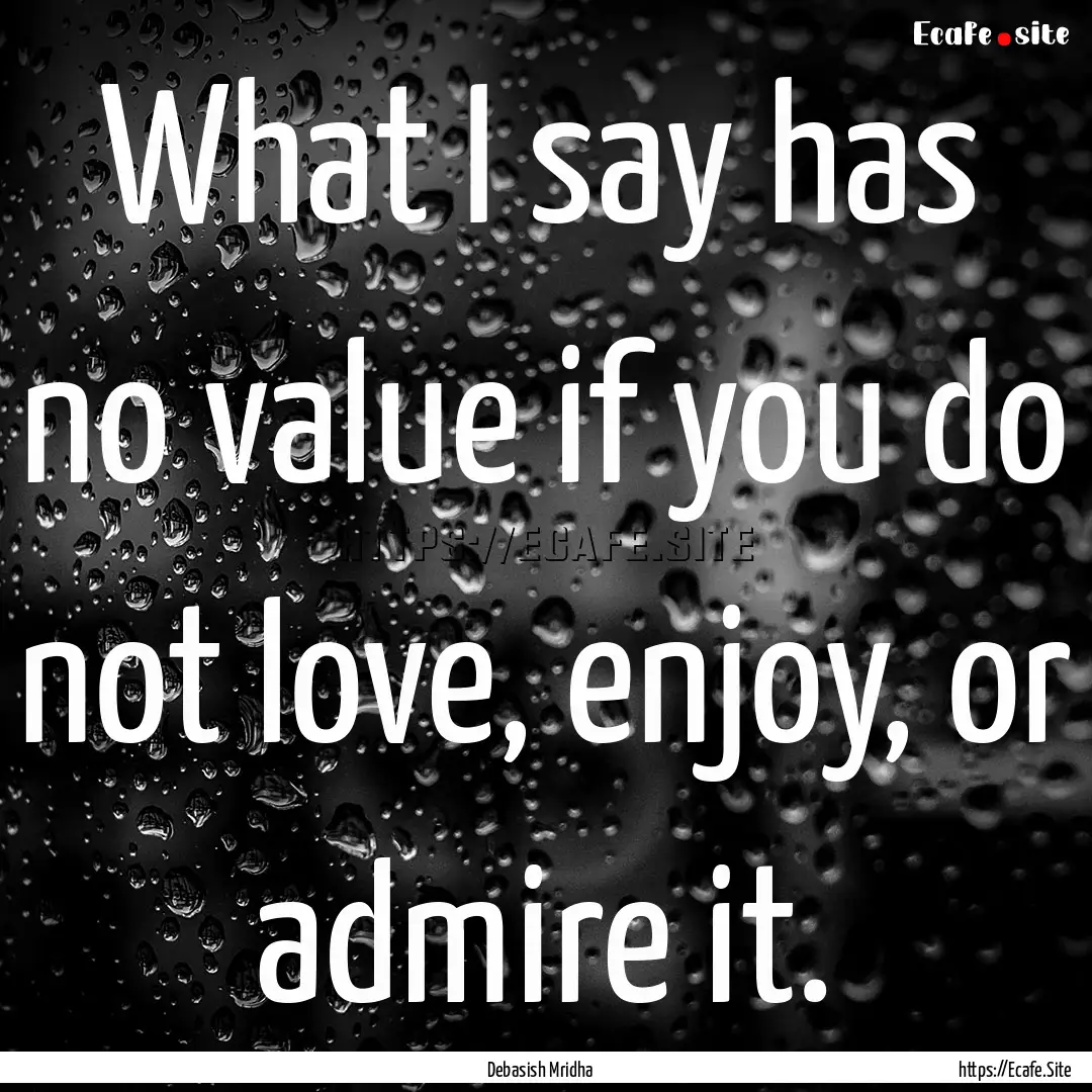 What I say has no value if you do not love,.... : Quote by Debasish Mridha