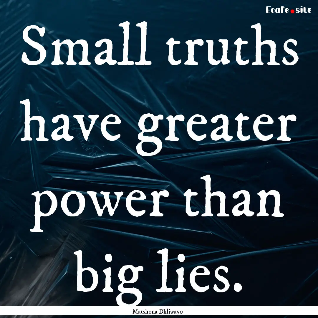 Small truths have greater power than big.... : Quote by Matshona Dhliwayo