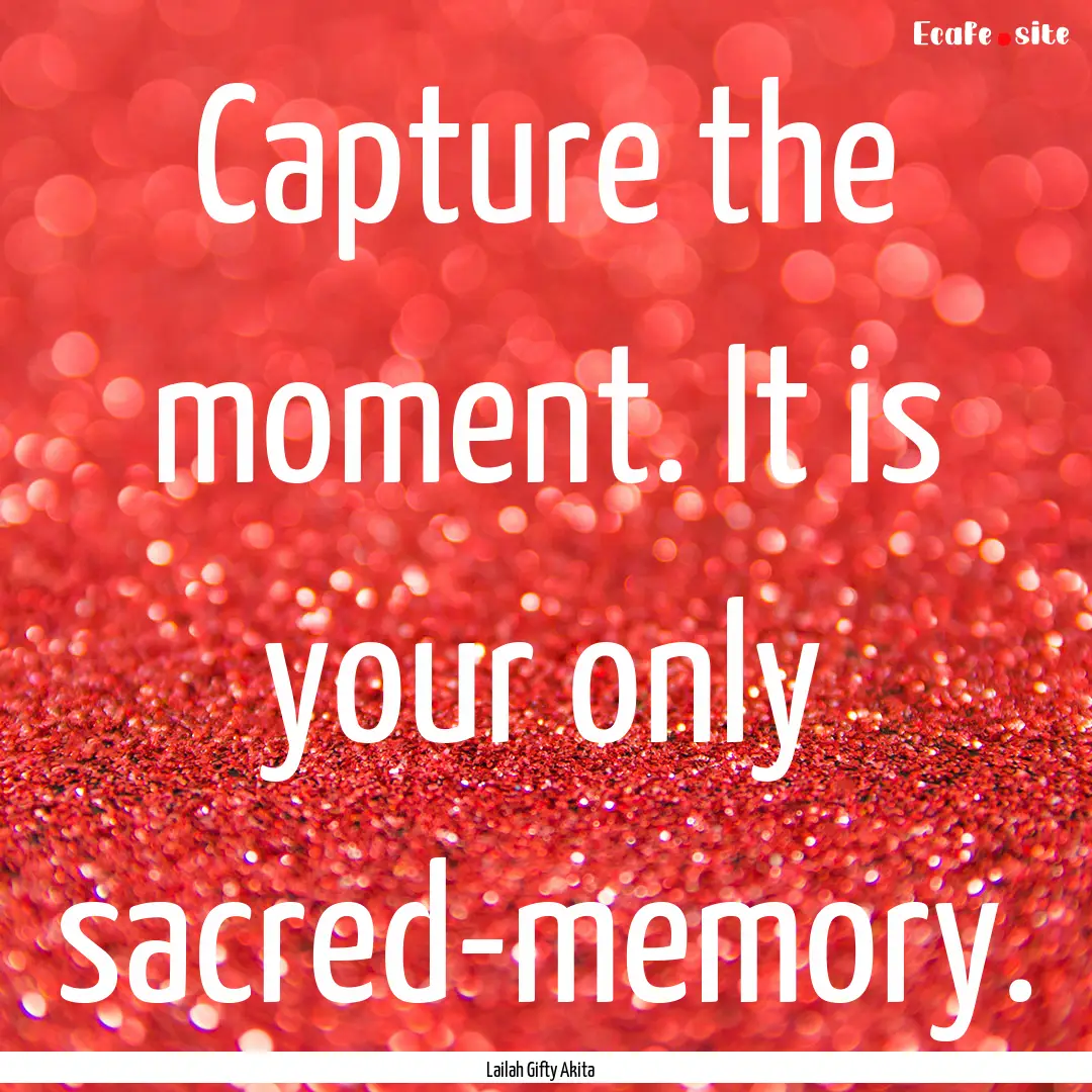 Capture the moment. It is your only sacred-memory..... : Quote by Lailah Gifty Akita