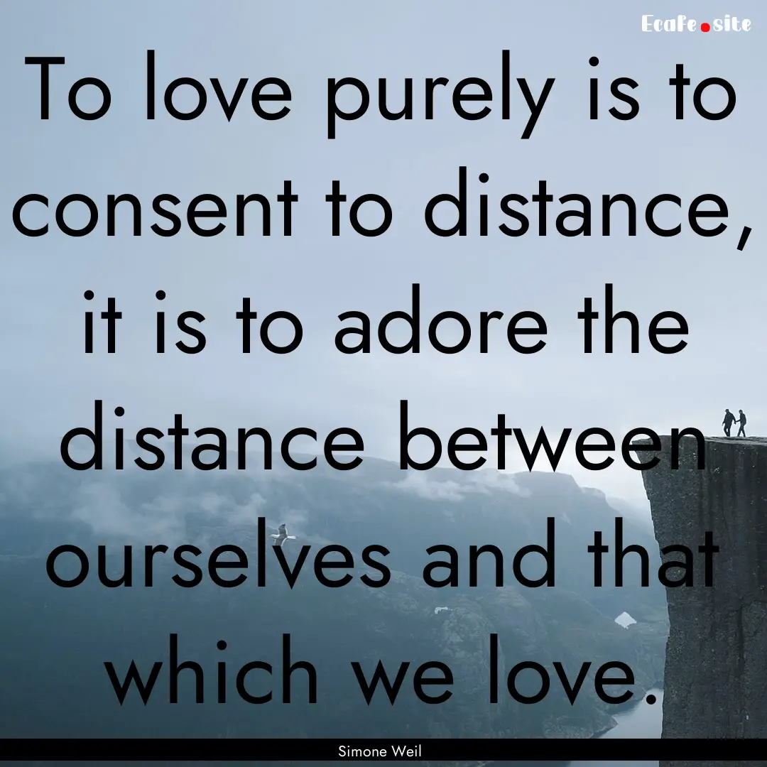 To love purely is to consent to distance,.... : Quote by Simone Weil