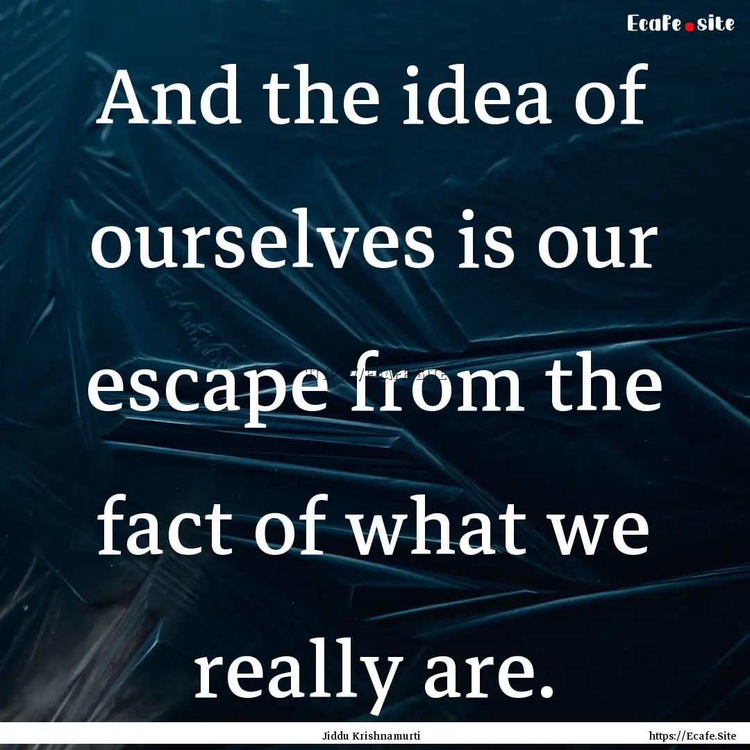 And the idea of ourselves is our escape from.... : Quote by Jiddu Krishnamurti