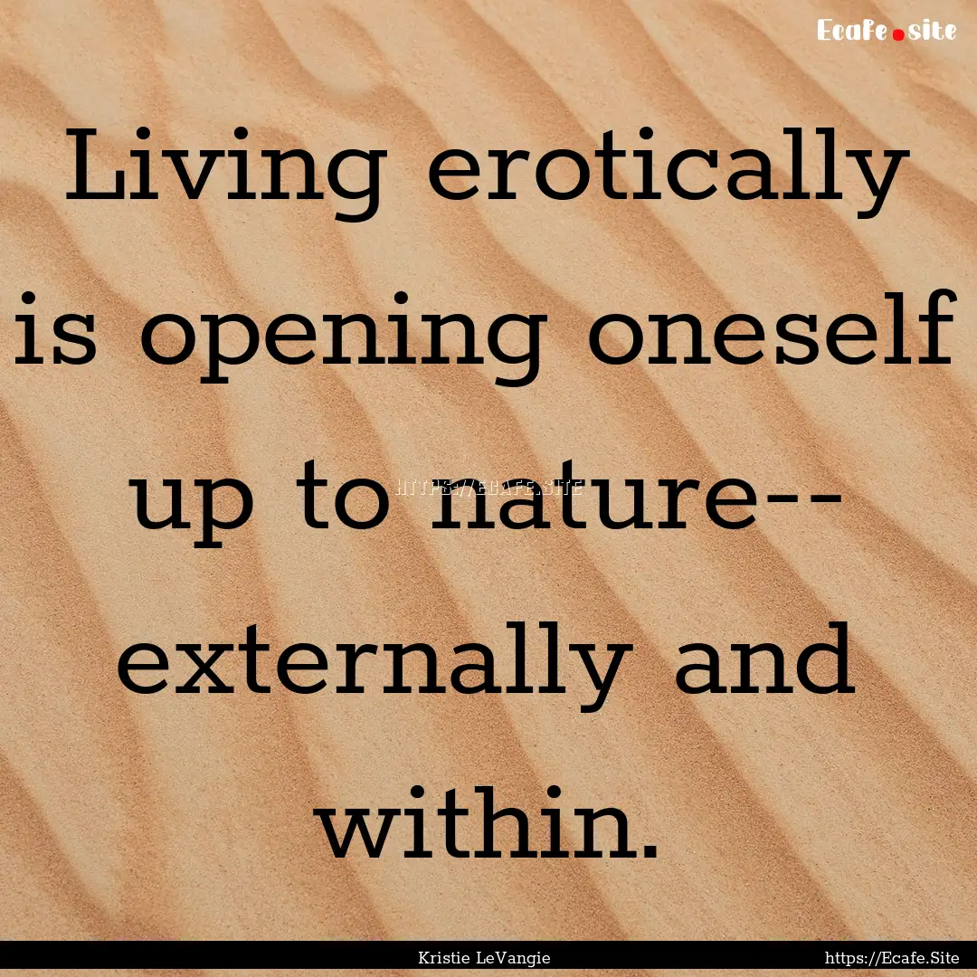 Living erotically is opening oneself up to.... : Quote by Kristie LeVangie