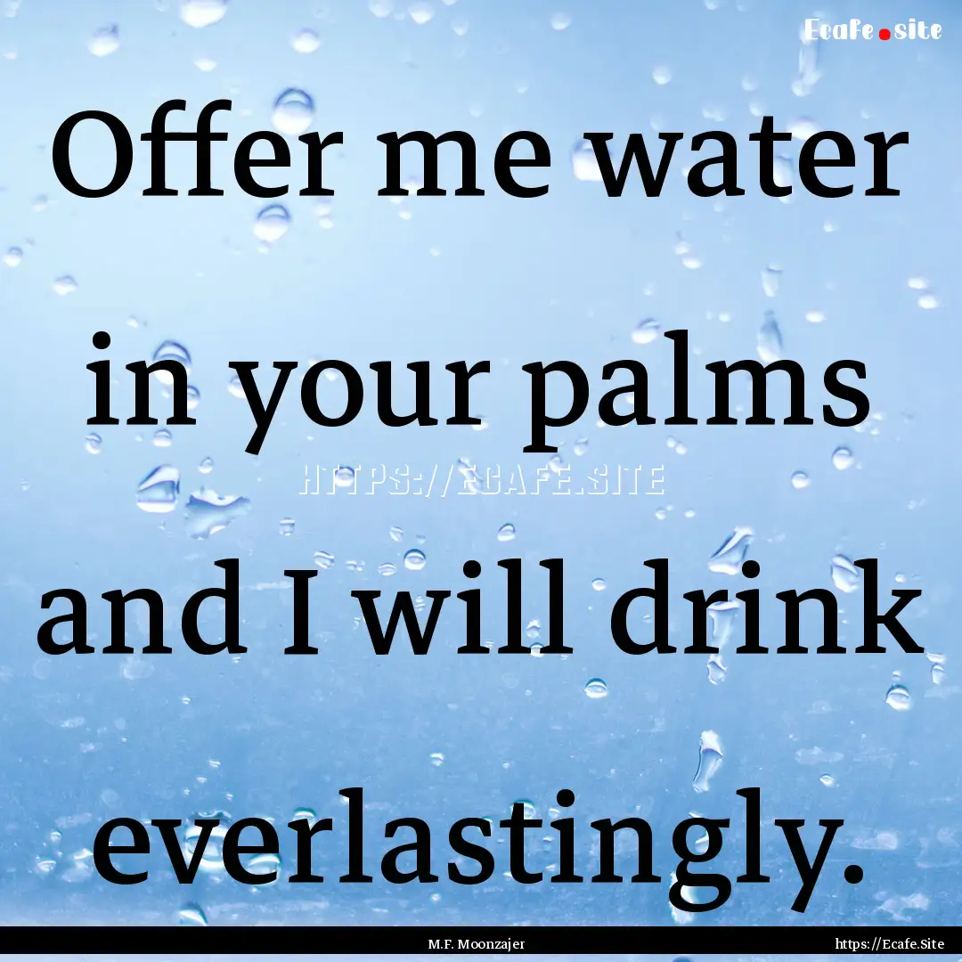 Offer me water in your palms and I will drink.... : Quote by M.F. Moonzajer