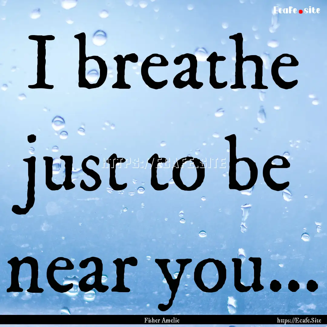 I breathe just to be near you... : Quote by Fisher Amelie