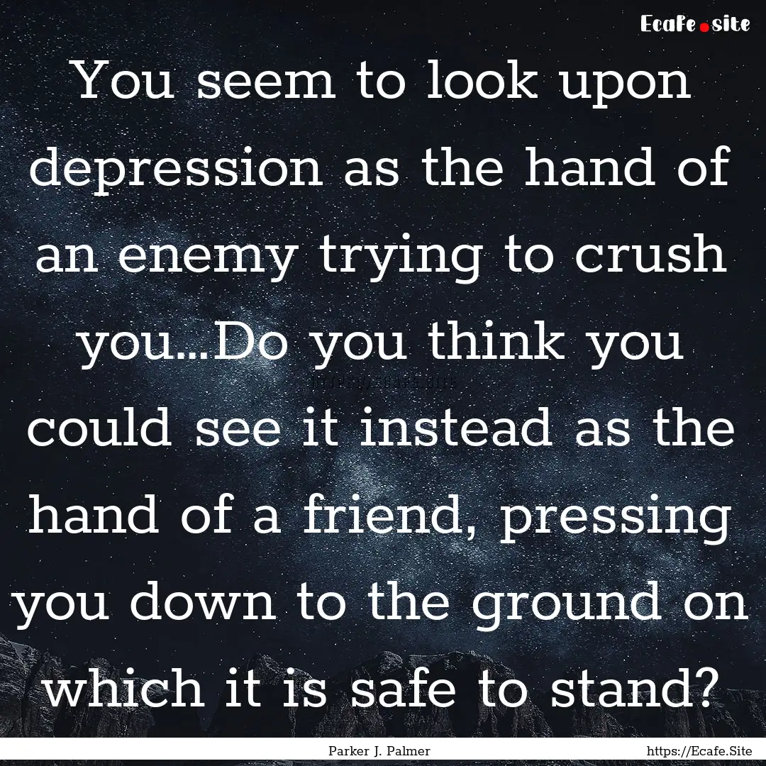 You seem to look upon depression as the hand.... : Quote by Parker J. Palmer