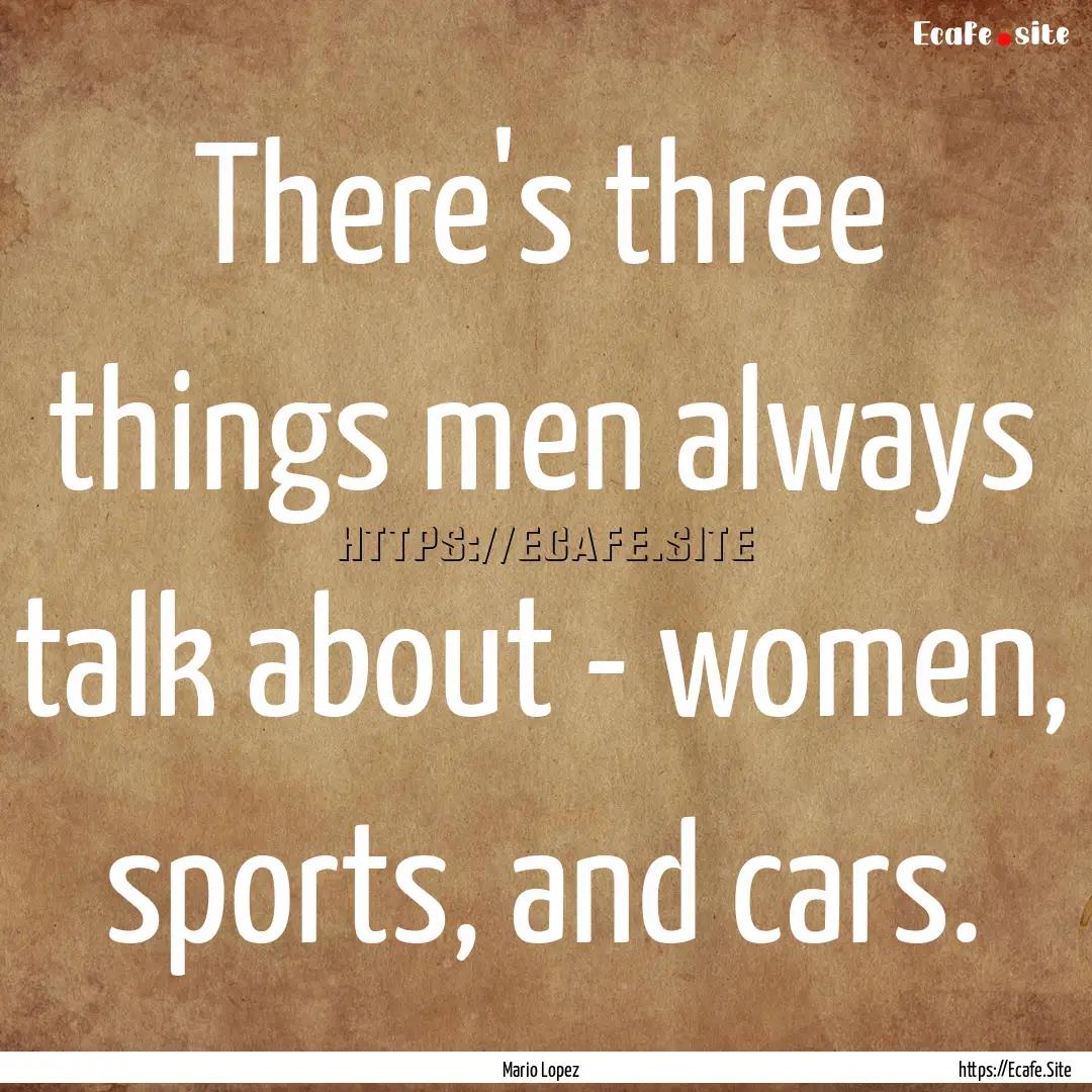 There's three things men always talk about.... : Quote by Mario Lopez