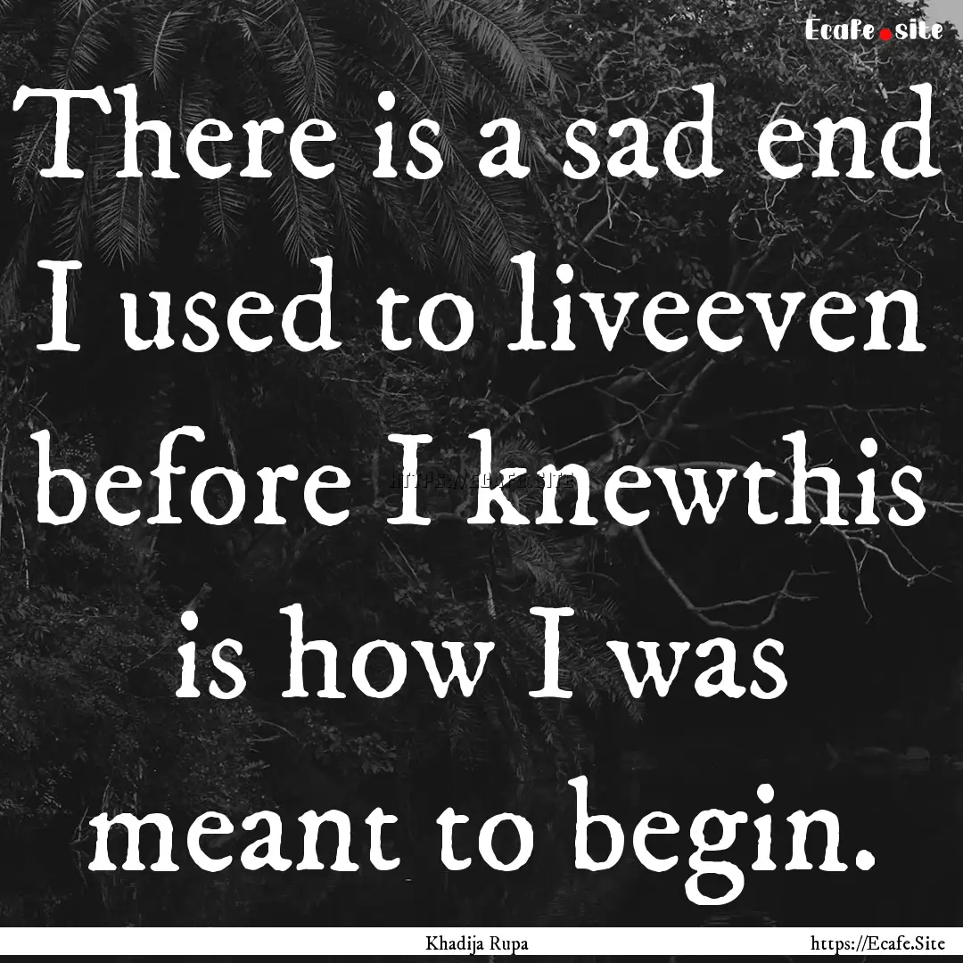 There is a sad end I used to liveeven before.... : Quote by Khadija Rupa