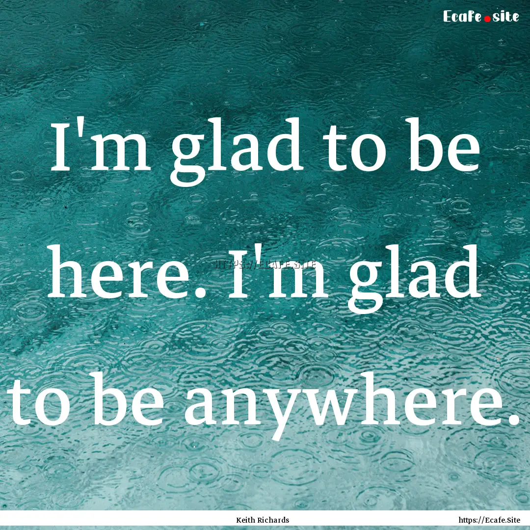 I'm glad to be here. I'm glad to be anywhere..... : Quote by Keith Richards