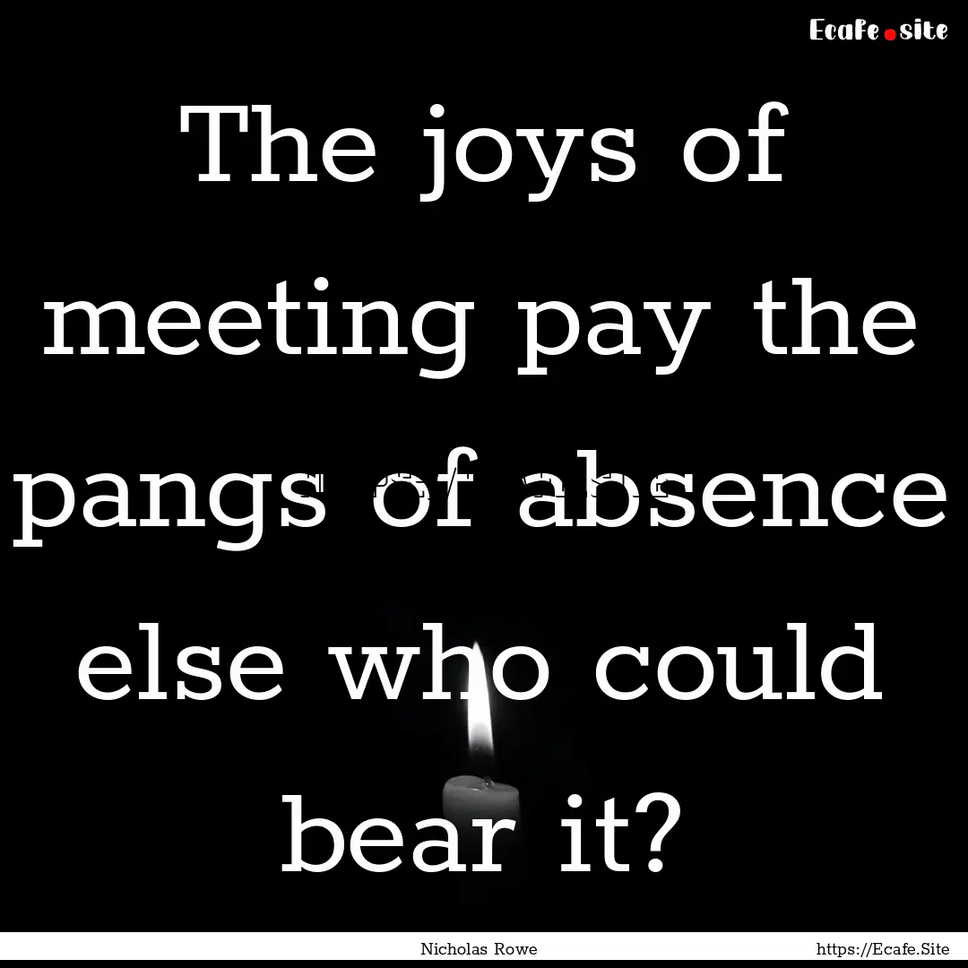 The joys of meeting pay the pangs of absence.... : Quote by Nicholas Rowe