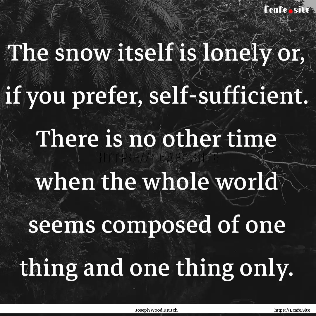 The snow itself is lonely or, if you prefer,.... : Quote by Joseph Wood Krutch