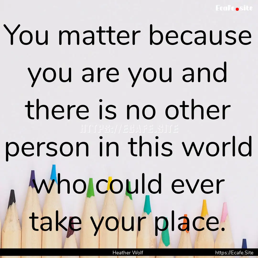 You matter because you are you and there.... : Quote by Heather Wolf