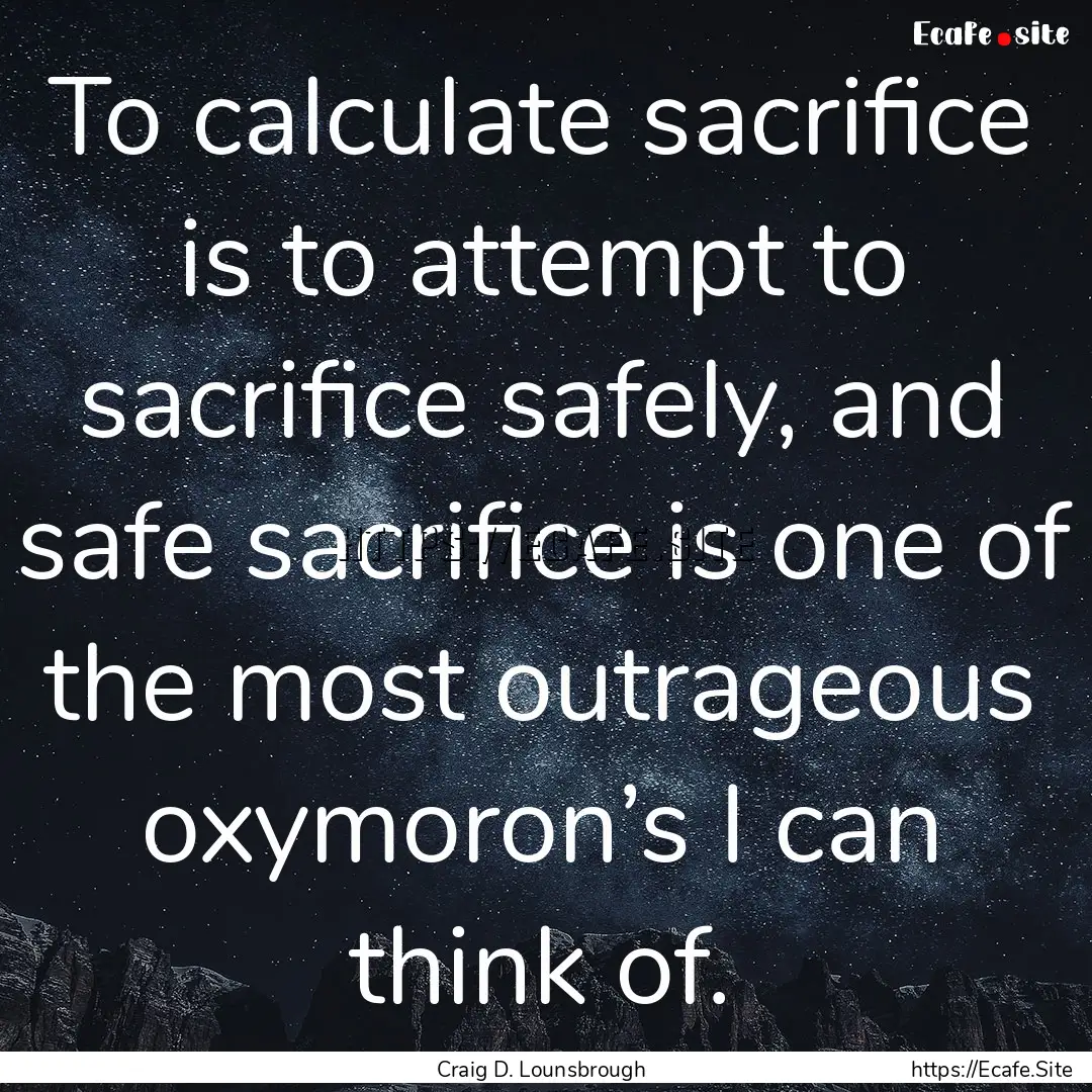 To calculate sacrifice is to attempt to sacrifice.... : Quote by Craig D. Lounsbrough