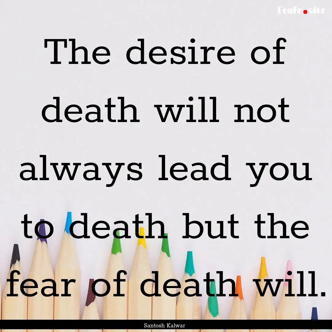 The desire of death will not always lead.... : Quote by Santosh Kalwar