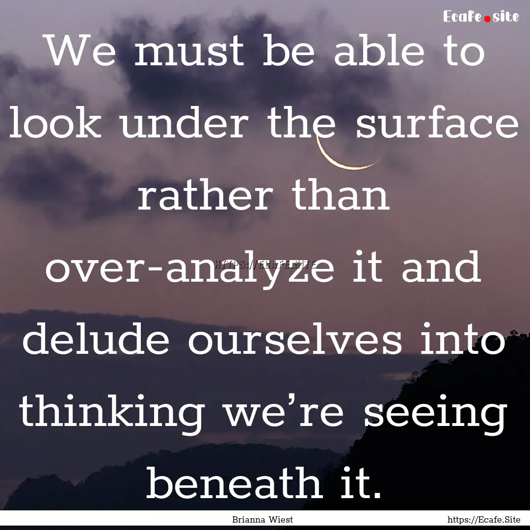 We must be able to look under the surface.... : Quote by Brianna Wiest