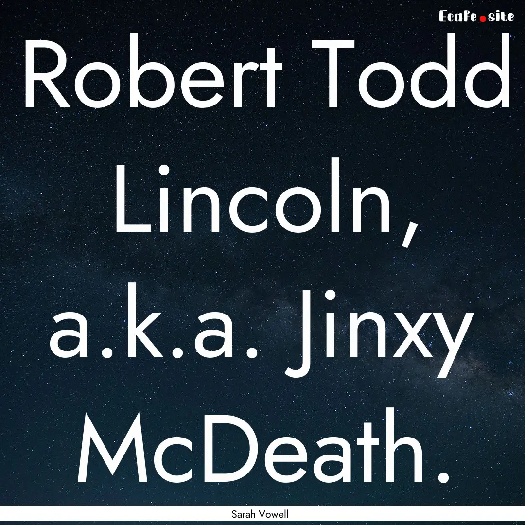 Robert Todd Lincoln, a.k.a. Jinxy McDeath..... : Quote by Sarah Vowell