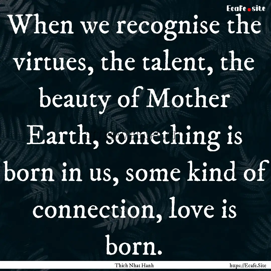 When we recognise the virtues, the talent,.... : Quote by Thich Nhat Hanh