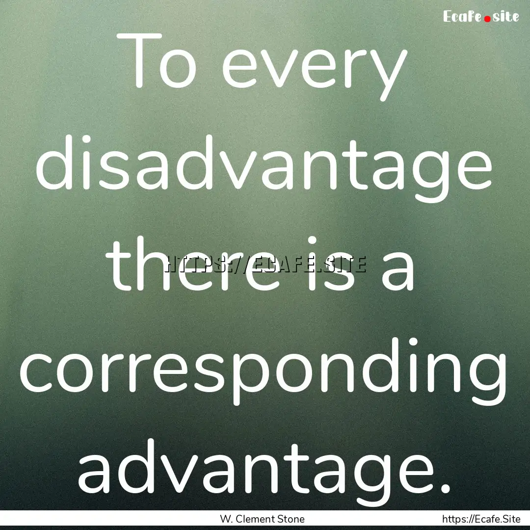 To every disadvantage there is a corresponding.... : Quote by W. Clement Stone