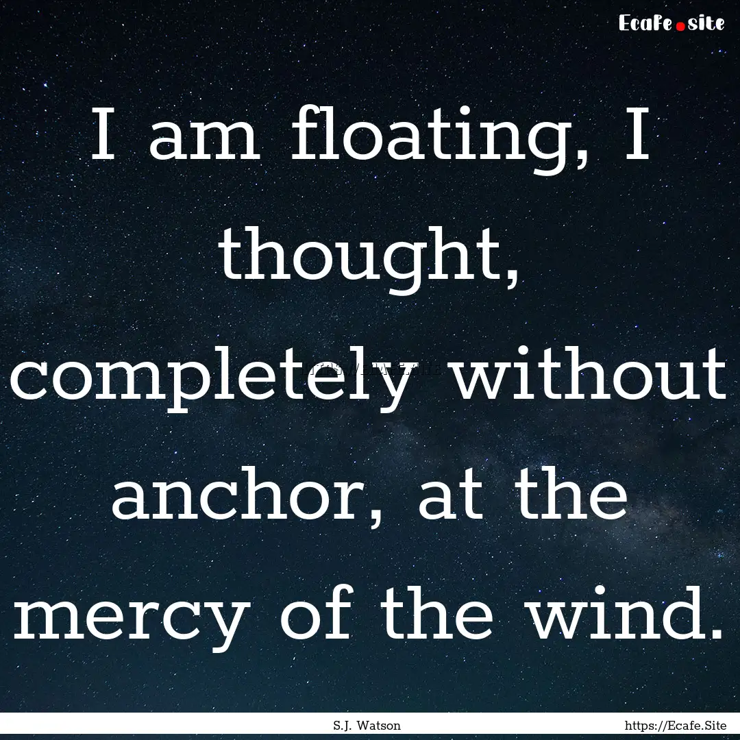 I am floating, I thought, completely without.... : Quote by S.J. Watson