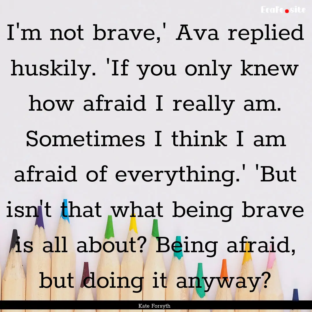 I'm not brave,' Ava replied huskily. 'If.... : Quote by Kate Forsyth