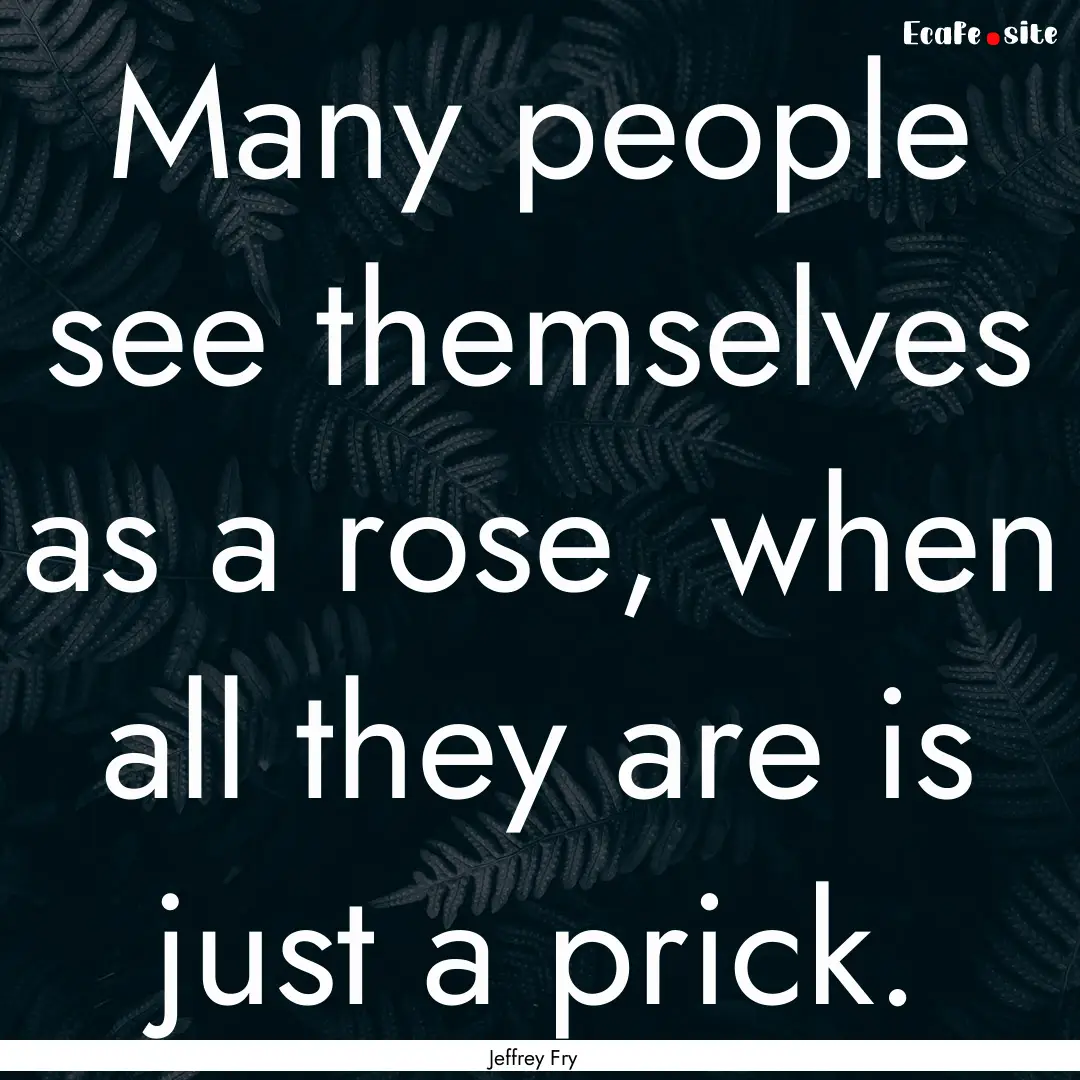 Many people see themselves as a rose, when.... : Quote by Jeffrey Fry