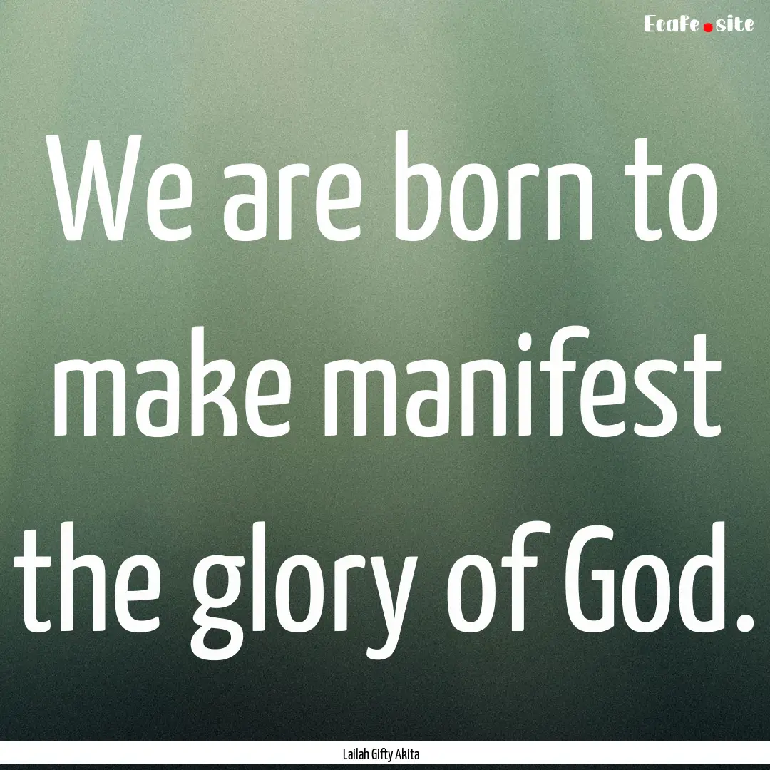 We are born to make manifest the glory of.... : Quote by Lailah Gifty Akita