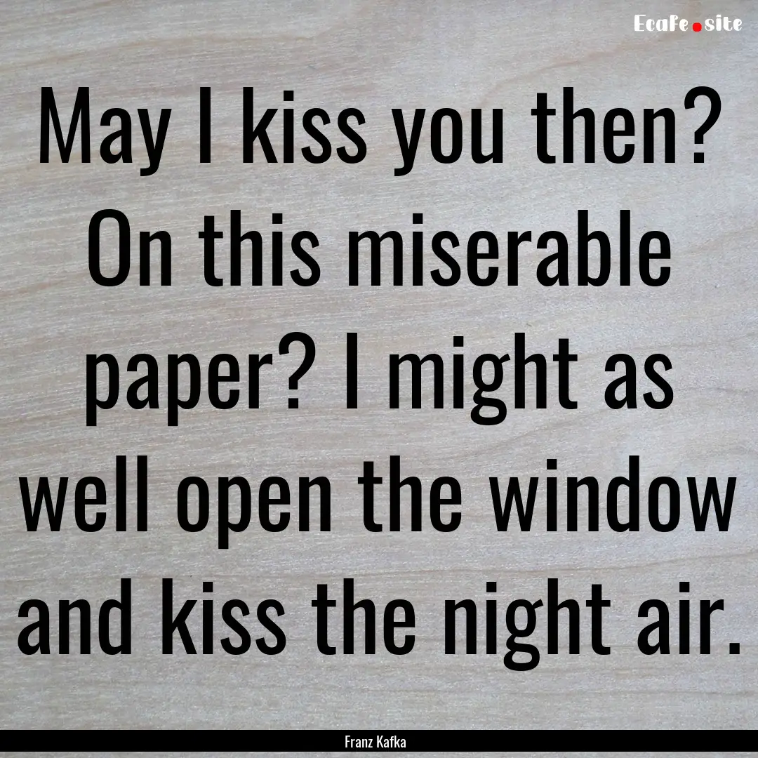 May I kiss you then? On this miserable paper?.... : Quote by Franz Kafka