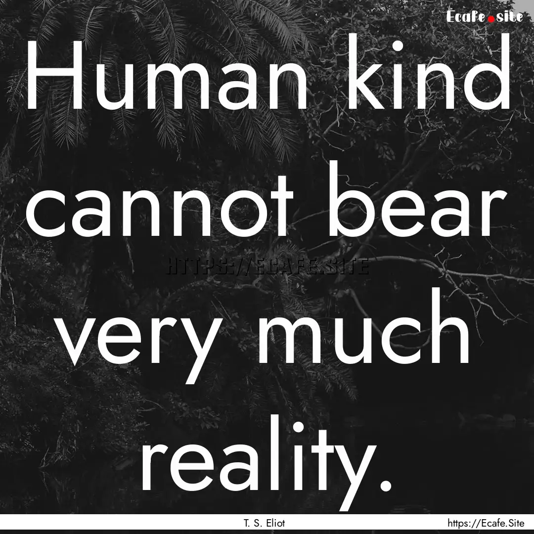 Human kind cannot bear very much reality..... : Quote by T. S. Eliot