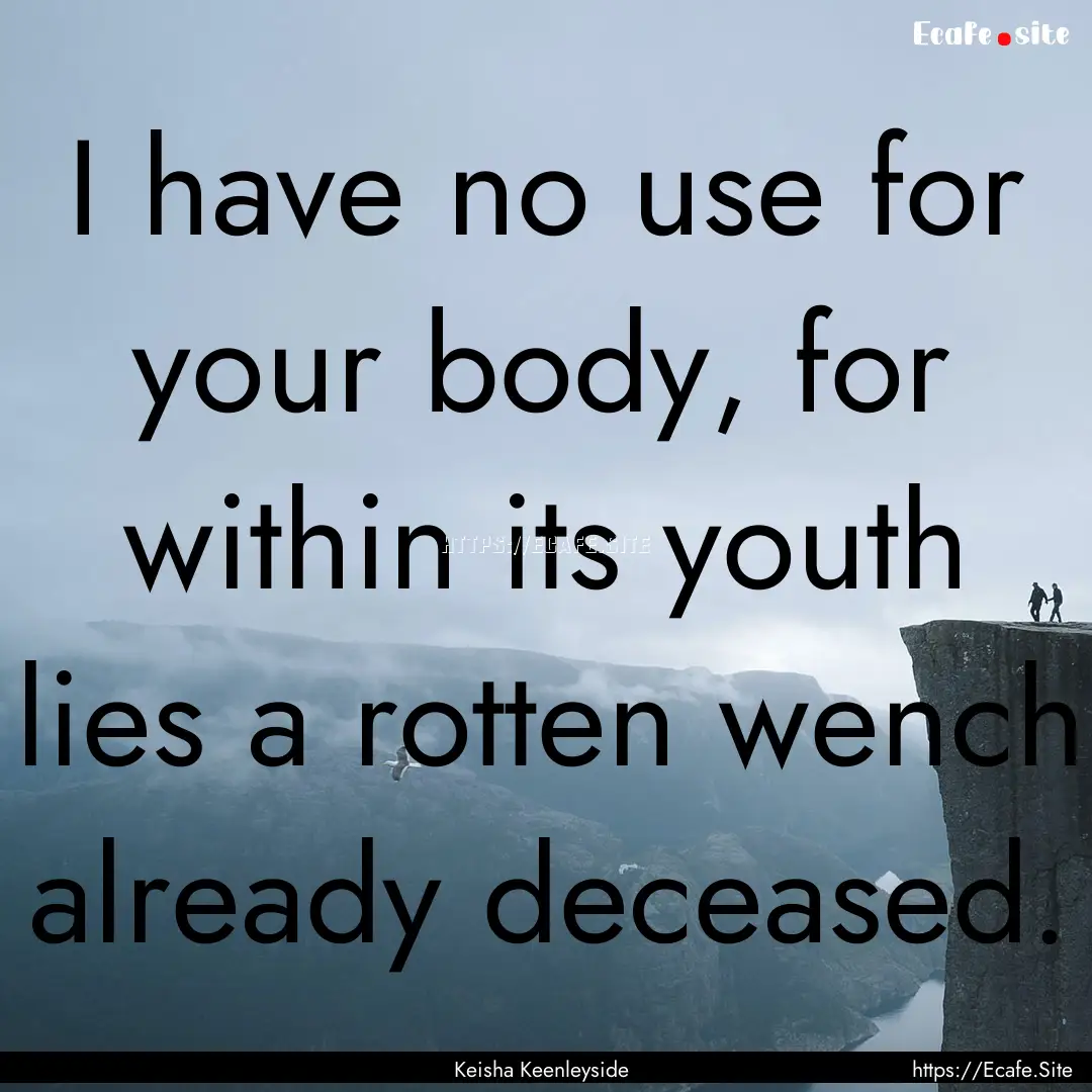 I have no use for your body, for within its.... : Quote by Keisha Keenleyside