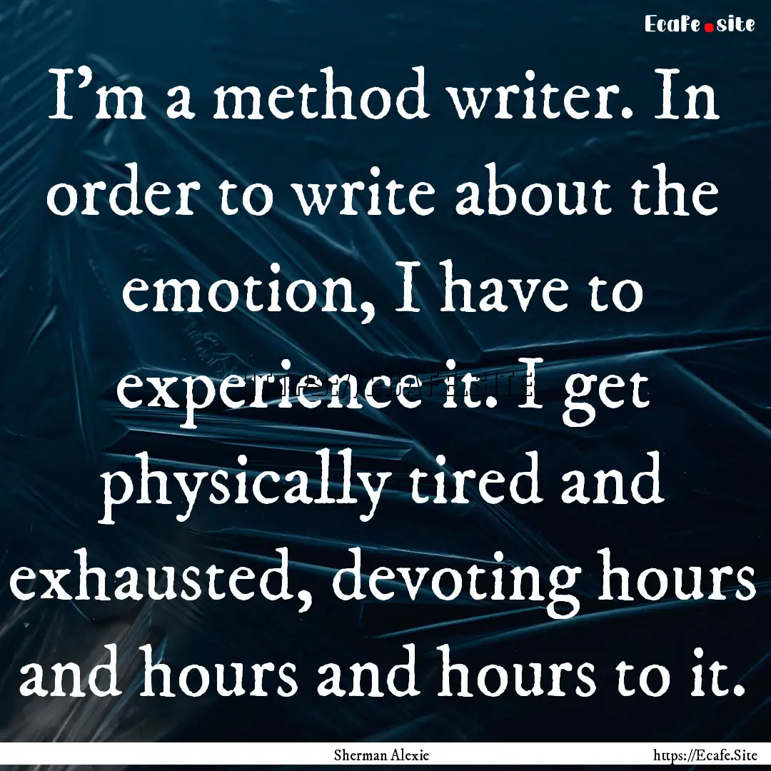 I'm a method writer. In order to write about.... : Quote by Sherman Alexie