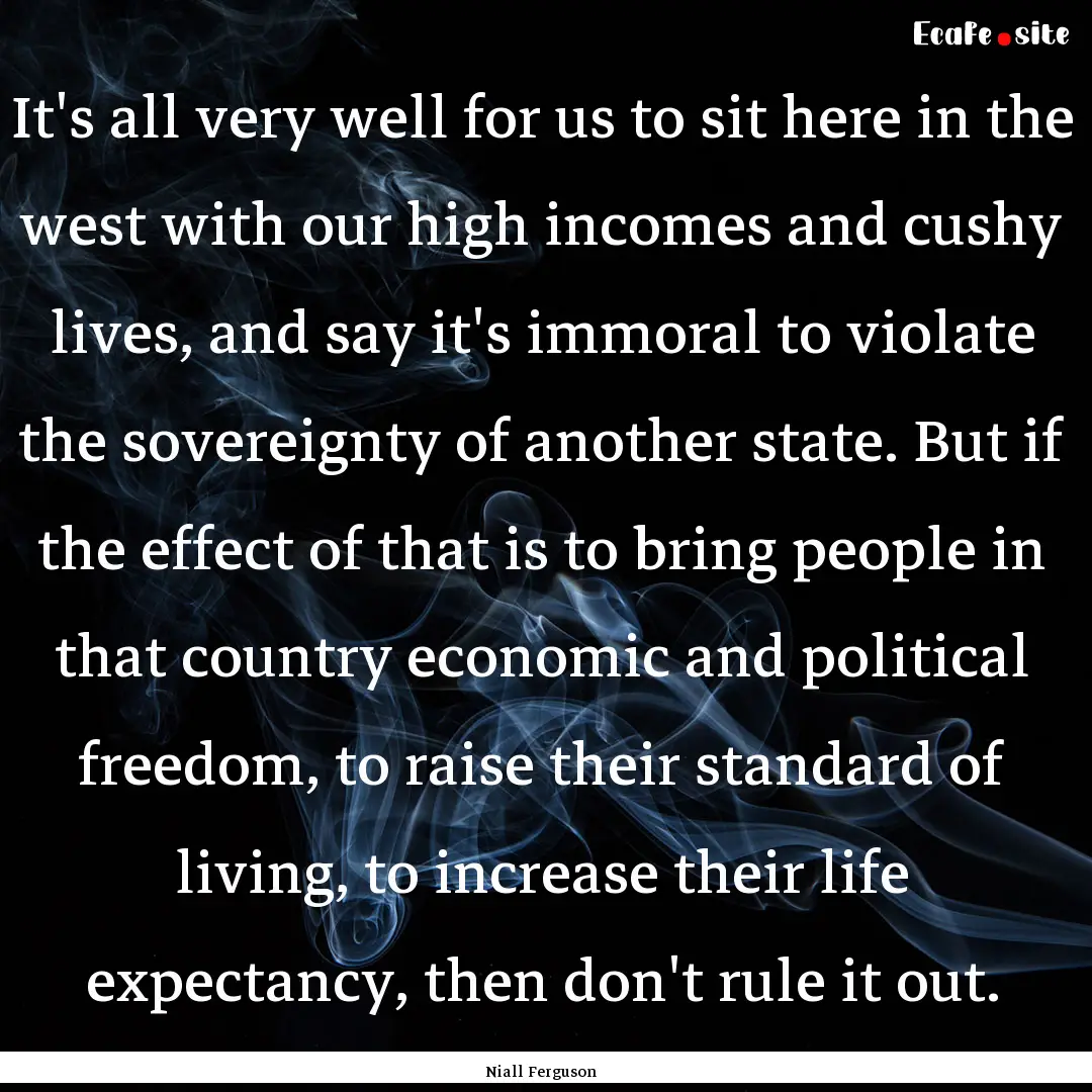 It's all very well for us to sit here in.... : Quote by Niall Ferguson