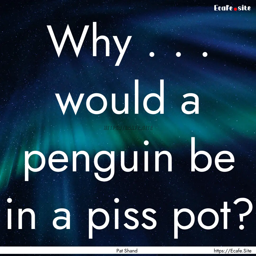 Why . . . would a penguin be in a piss pot?.... : Quote by Pat Shand