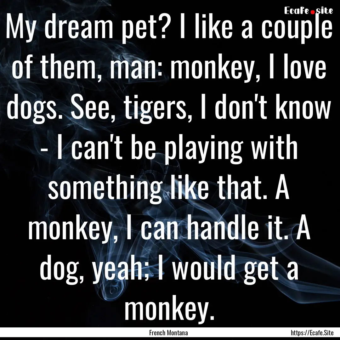 My dream pet? I like a couple of them, man:.... : Quote by French Montana