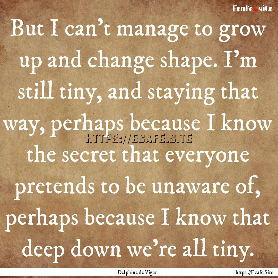 But I can’t manage to grow up and change.... : Quote by Delphine de Vigan