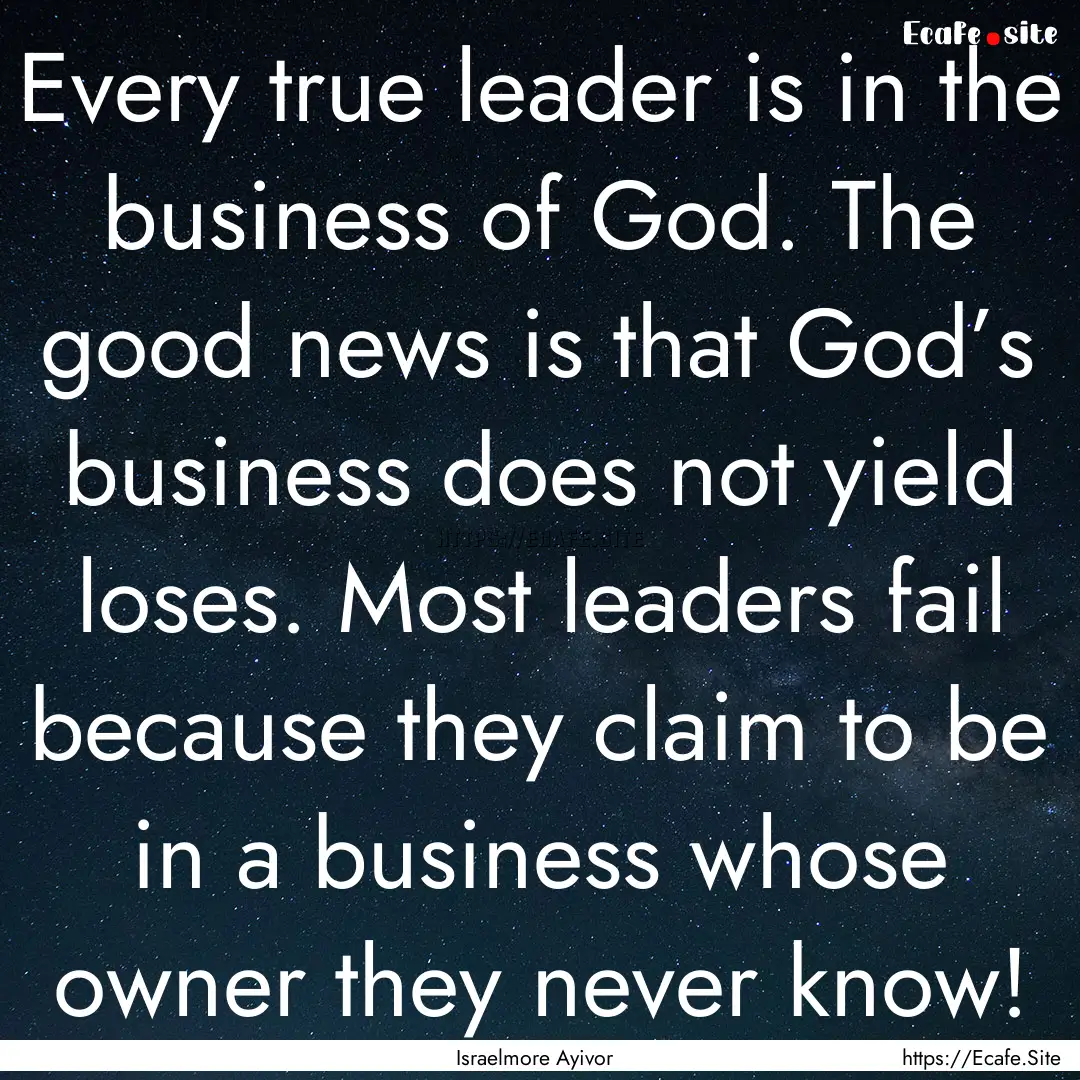 Every true leader is in the business of God..... : Quote by Israelmore Ayivor