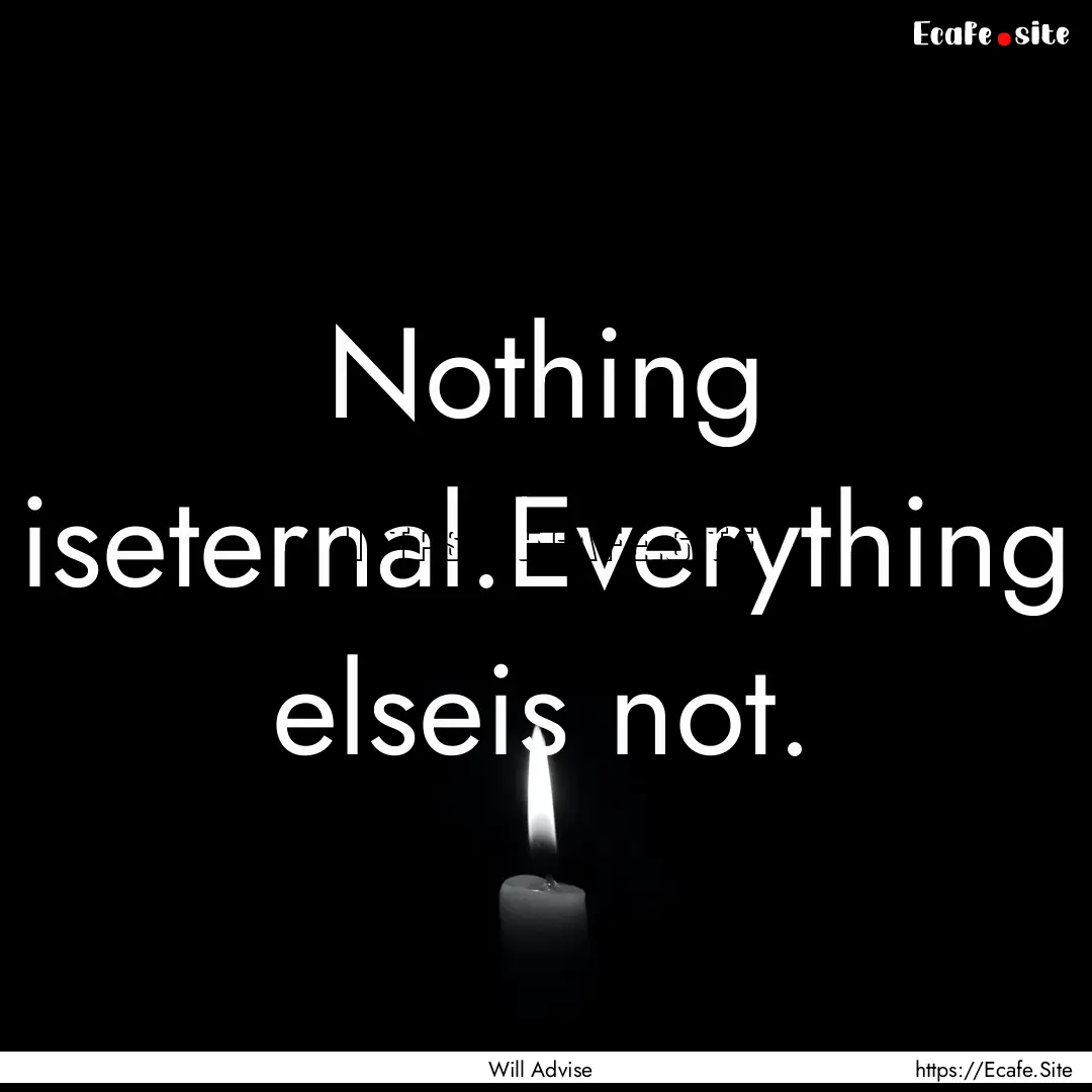 Nothing iseternal.Everything elseis not. : Quote by Will Advise