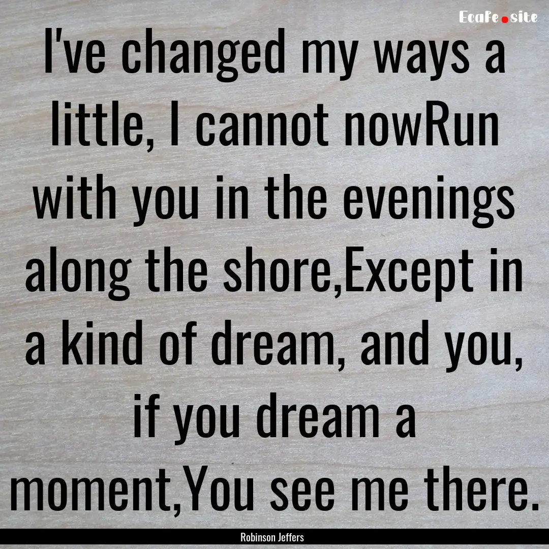 I've changed my ways a little, I cannot nowRun.... : Quote by Robinson Jeffers