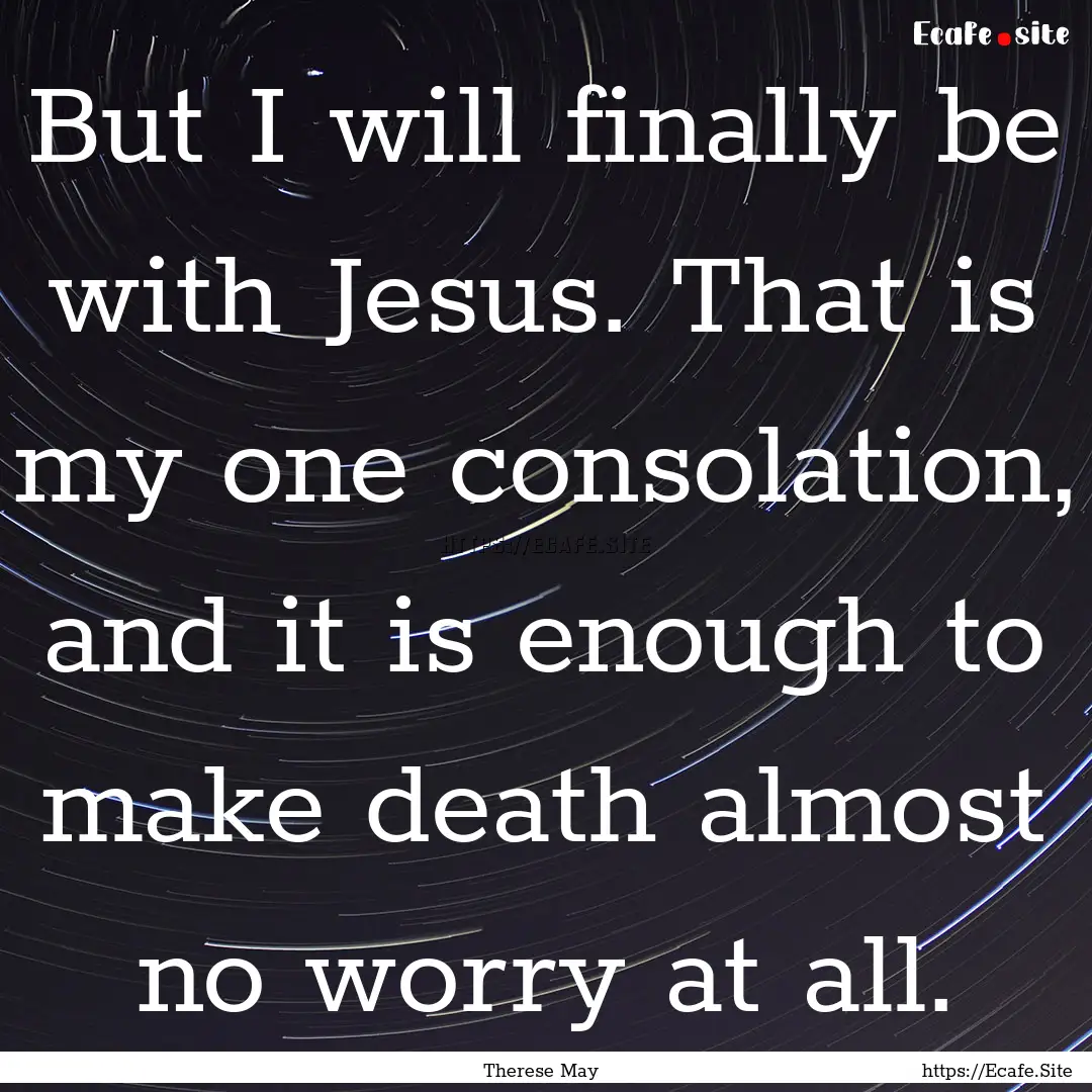 But I will finally be with Jesus. That is.... : Quote by Therese May