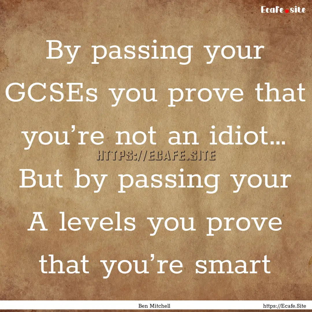 By passing your GCSEs you prove that you’re.... : Quote by Ben Mitchell