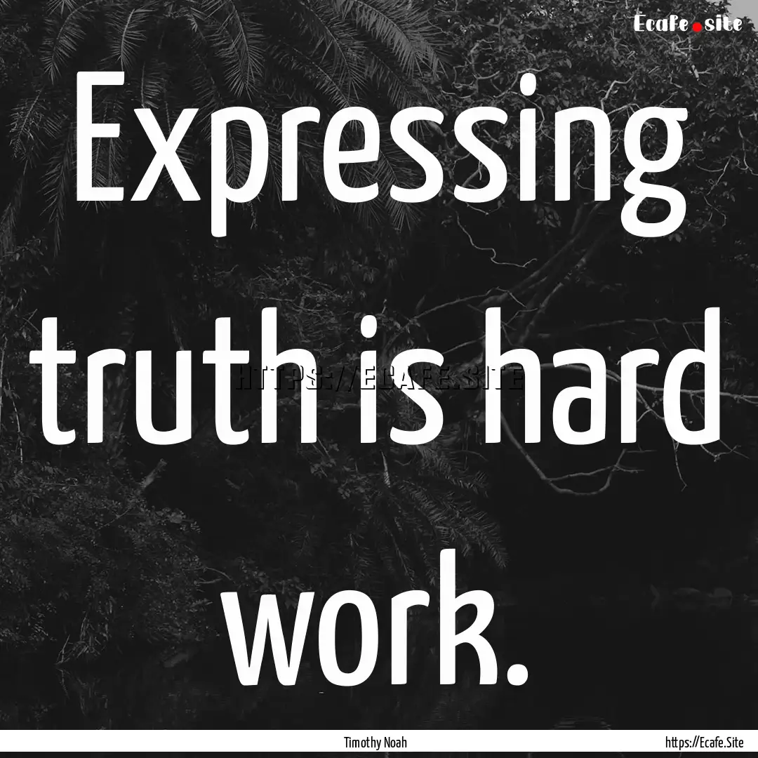 Expressing truth is hard work. : Quote by Timothy Noah