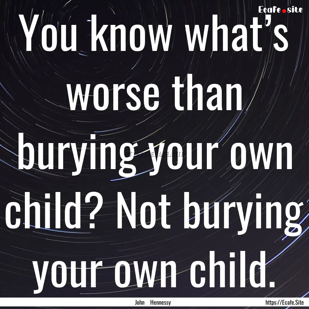 You know what’s worse than burying your.... : Quote by John Hennessy