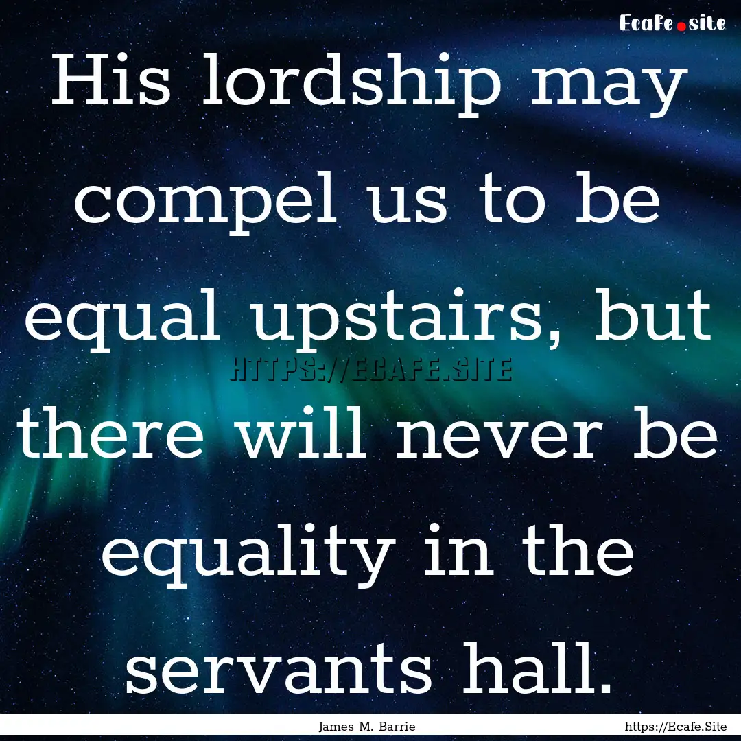 His lordship may compel us to be equal upstairs,.... : Quote by James M. Barrie