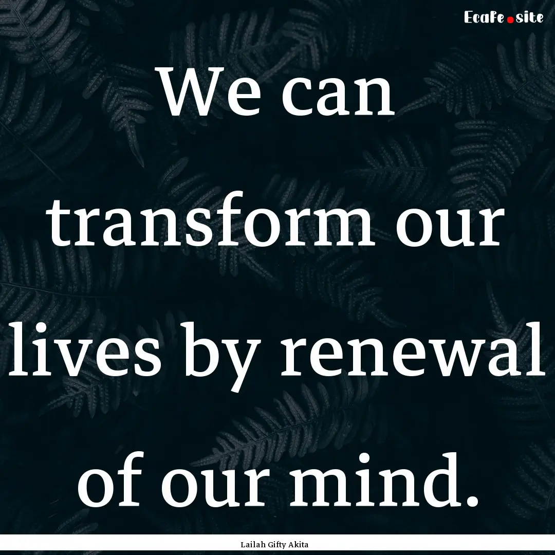 We can transform our lives by renewal of.... : Quote by Lailah Gifty Akita